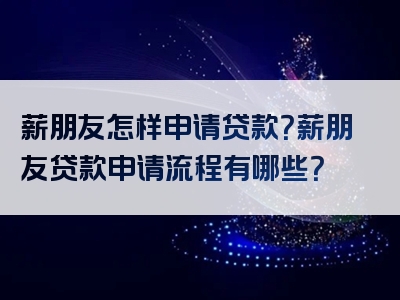 薪朋友怎样申请贷款？薪朋友贷款申请流程有哪些？