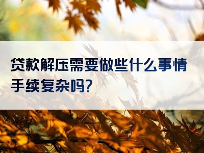 贷款解压需要做些什么事情手续复杂吗？