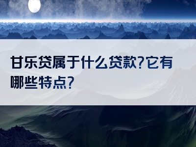 甘乐贷属于什么贷款？它有哪些特点？