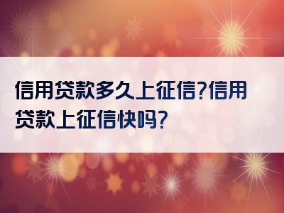 信用贷款多久上征信？信用贷款上征信快吗？