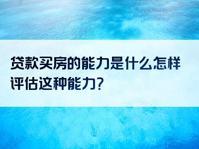 贷款买房的能力是什么怎样评估这种能力？