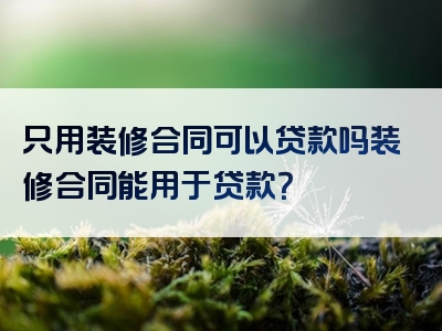 只用装修合同可以贷款吗装修合同能用于贷款？