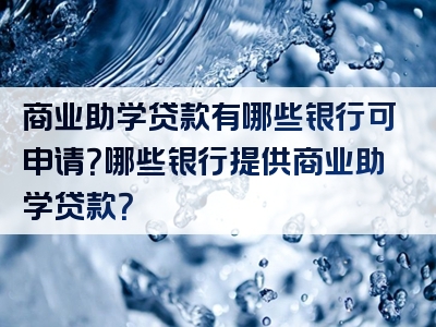 商业助学贷款有哪些银行可申请？哪些银行提供商业助学贷款？