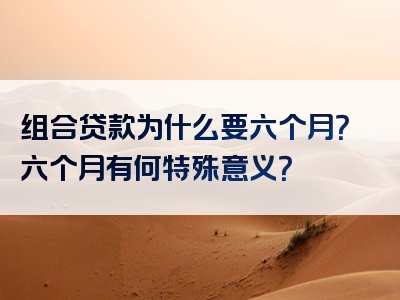 组合贷款为什么要六个月？六个月有何特殊意义？