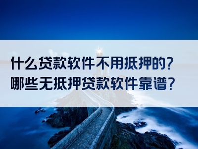 什么贷款软件不用抵押的？哪些无抵押贷款软件靠谱？