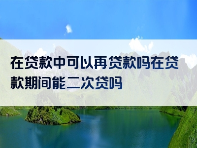 在贷款中可以再贷款吗在贷款期间能二次贷吗