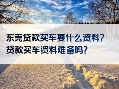 东莞贷款买车要什么资料？贷款买车资料难备吗？