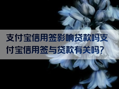 支付宝信用签影响贷款吗支付宝信用签与贷款有关吗？