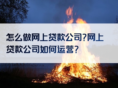 怎么做网上贷款公司？网上贷款公司如何运营？