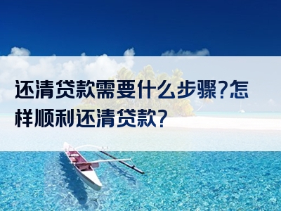 还清贷款需要什么步骤？怎样顺利还清贷款？