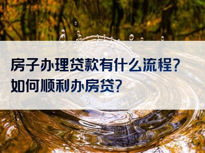 房子办理贷款有什么流程？如何顺利办房贷？