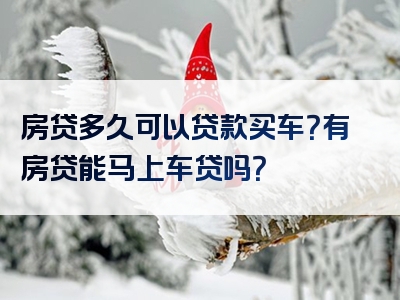 房贷多久可以贷款买车？有房贷能马上车贷吗？