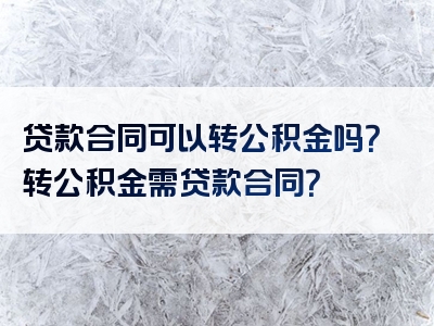 贷款合同可以转公积金吗？转公积金需贷款合同？