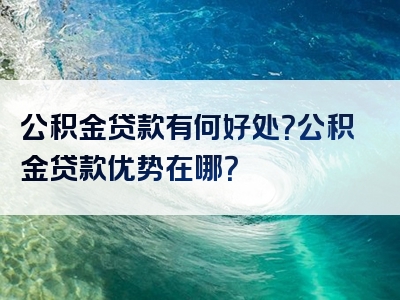 公积金贷款有何好处？公积金贷款优势在哪？