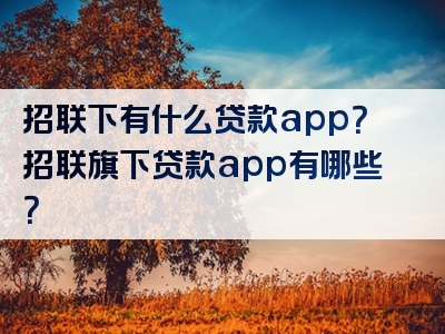 招联下有什么贷款app？招联旗下贷款app有哪些？