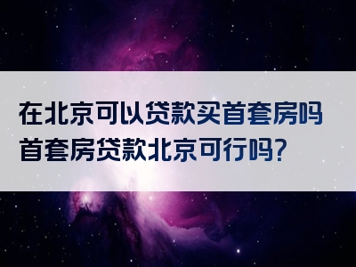 在北京可以贷款买首套房吗首套房贷款北京可行吗？