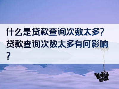 什么是贷款查询次数太多？贷款查询次数太多有何影响？