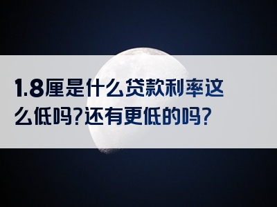 1.8厘是什么贷款利率这么低吗？还有更低的吗？