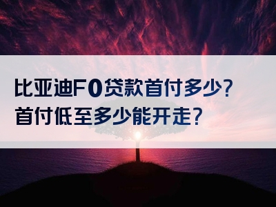 比亚迪F0贷款首付多少？首付低至多少能开走？