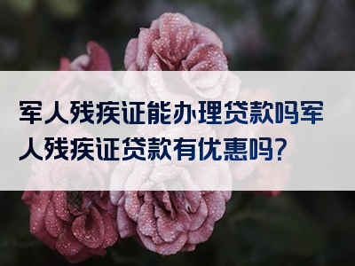 军人残疾证能办理贷款吗军人残疾证贷款有优惠吗？