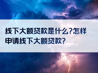 线下大额贷款是什么？怎样申请线下大额贷款？