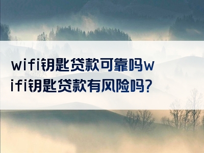 wifi钥匙贷款可靠吗wifi钥匙贷款有风险吗？