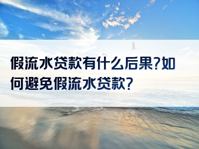 假流水贷款有什么后果？如何避免假流水贷款？