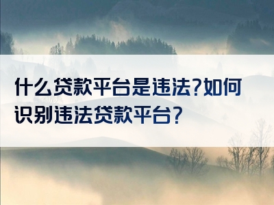 什么贷款平台是违法？如何识别违法贷款平台？