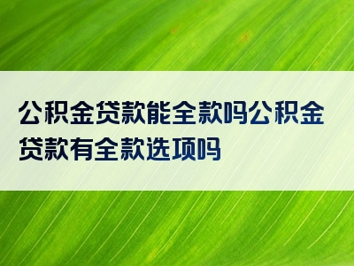 公积金贷款能全款吗公积金贷款有全款选项吗