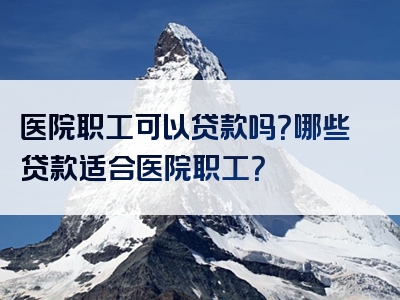 医院职工可以贷款吗？哪些贷款适合医院职工？