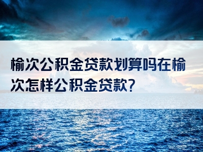 榆次公积金贷款划算吗在榆次怎样公积金贷款？