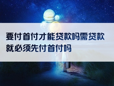 要付首付才能贷款吗需贷款就必须先付首付吗