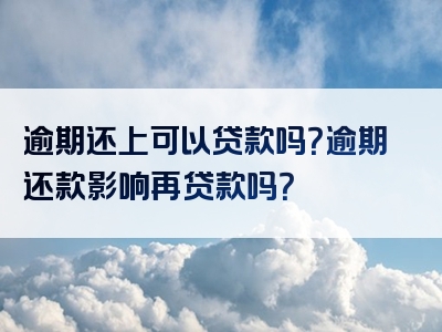 逾期还上可以贷款吗？逾期还款影响再贷款吗？