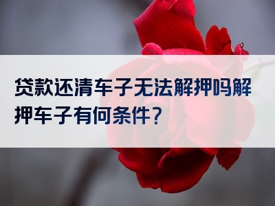 贷款还清车子无法解押吗解押车子有何条件？