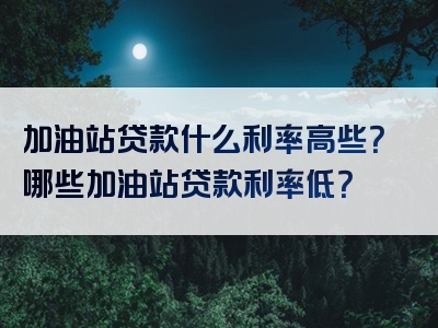 加油站贷款什么利率高些？哪些加油站贷款利率低？