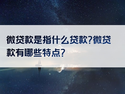 微贷款是指什么贷款？微贷款有哪些特点？