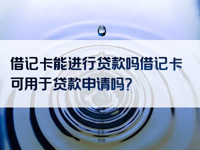 借记卡能进行贷款吗借记卡可用于贷款申请吗？