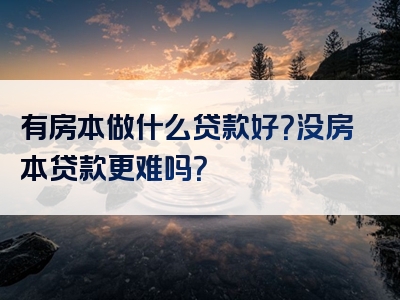 有房本做什么贷款好？没房本贷款更难吗？