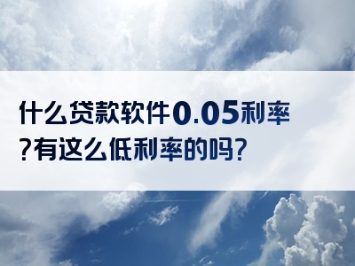 什么贷款软件0.05利率？有这么低利率的吗？