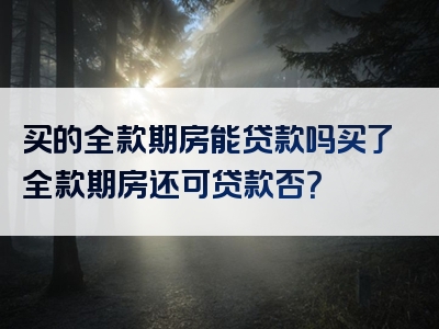 买的全款期房能贷款吗买了全款期房还可贷款否？