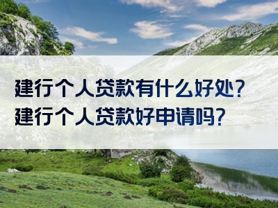 建行个人贷款有什么好处？建行个人贷款好申请吗？