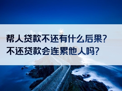 帮人贷款不还有什么后果？不还贷款会连累他人吗？