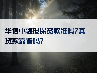 华信中融担保贷款准吗？其贷款靠谱吗？