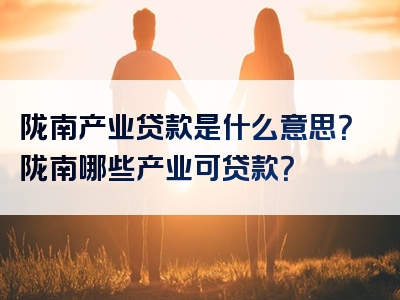 陇南产业贷款是什么意思？陇南哪些产业可贷款？