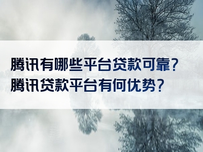 腾讯有哪些平台贷款可靠？腾讯贷款平台有何优势？