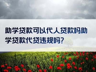 助学贷款可以代人贷款吗助学贷款代贷违规吗？