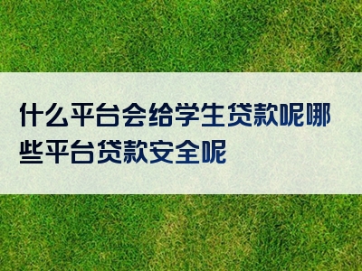 什么平台会给学生贷款呢哪些平台贷款安全呢