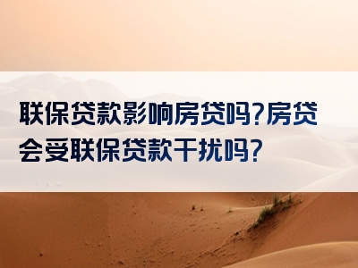 联保贷款影响房贷吗？房贷会受联保贷款干扰吗？