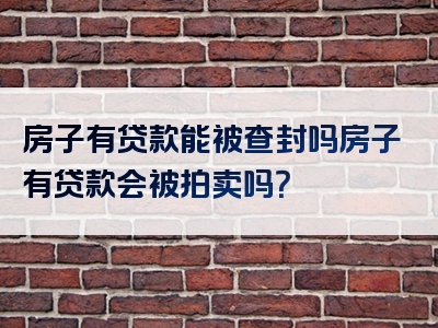 房子有贷款能被查封吗房子有贷款会被拍卖吗？