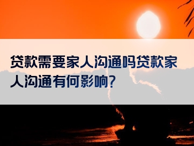 贷款需要家人沟通吗贷款家人沟通有何影响？